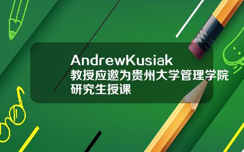 AndrewKusiak教授应邀为贵州大学管理学院研究生授课