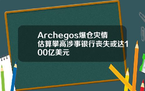 Archegos爆仓灾情估算攀高涉事银行丧失或达100亿美元