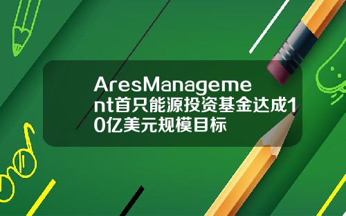 AresManagement首只能源投资基金达成10亿美元规模目标