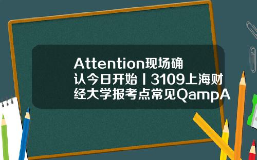 Attention现场确认今日开始丨3109上海财经大学报考点常见QampA