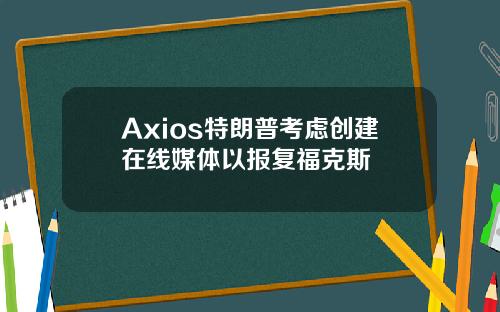 Axios特朗普考虑创建在线媒体以报复福克斯