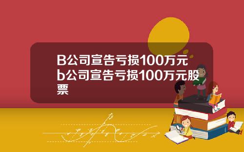 B公司宣告亏损100万元b公司宣告亏损100万元股票