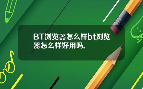 BT浏览器怎么样bt浏览器怎么样好用吗.