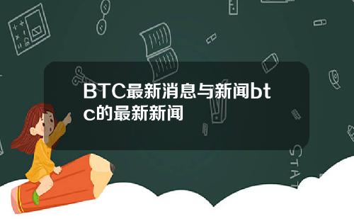 BTC最新消息与新闻btc的最新新闻