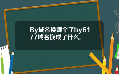 By域名换哪个了by6177域名换成了什么.
