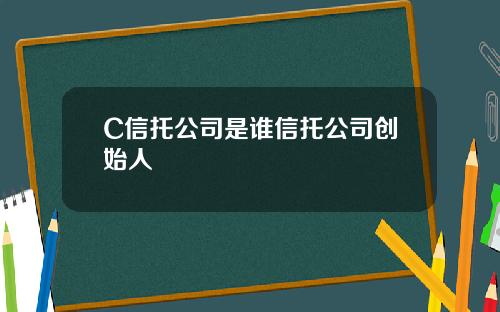 C信托公司是谁信托公司创始人