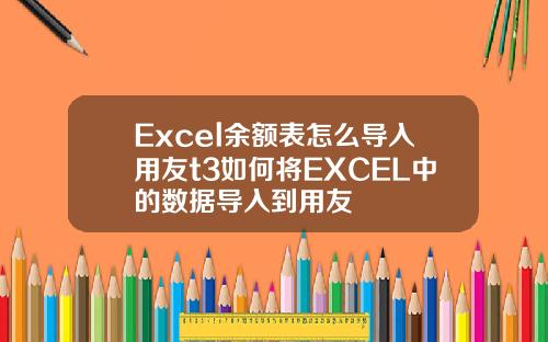 Excel余额表怎么导入用友t3如何将EXCEL中的数据导入到用友