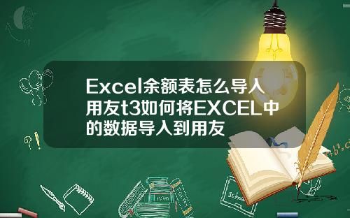 Excel余额表怎么导入用友t3如何将EXCEL中的数据导入到用友