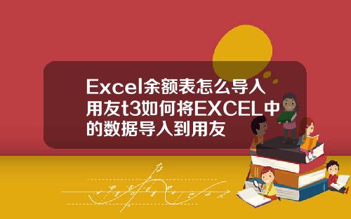 Excel余额表怎么导入用友t3如何将EXCEL中的数据导入到用友