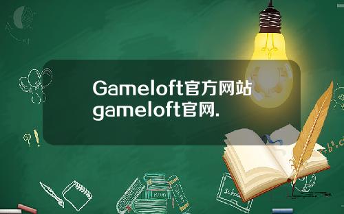 Gameloft官方网站gameloft官网.