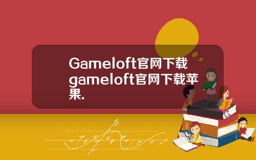 Gameloft官网下载gameloft官网下载苹果.