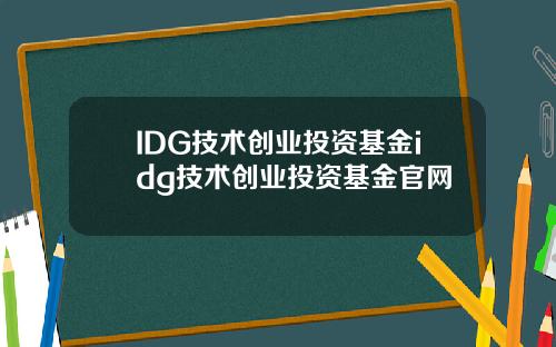 IDG技术创业投资基金idg技术创业投资基金官网