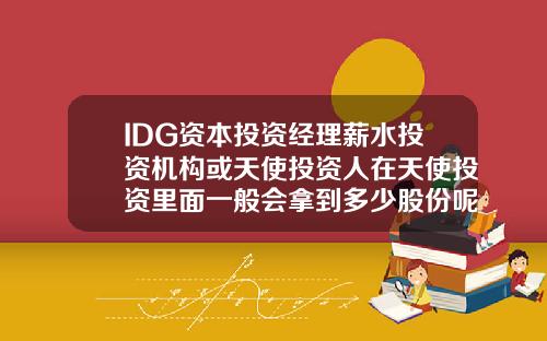 IDG资本投资经理薪水投资机构或天使投资人在天使投资里面一般会拿到多少股份呢