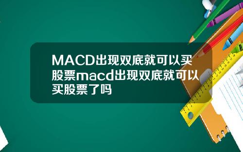MACD出现双底就可以买股票macd出现双底就可以买股票了吗