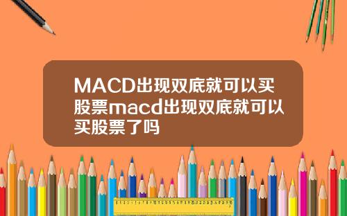 MACD出现双底就可以买股票macd出现双底就可以买股票了吗