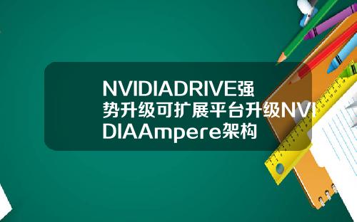 NVIDIADRIVE强势升级可扩展平台升级NVIDIAAmpere架构