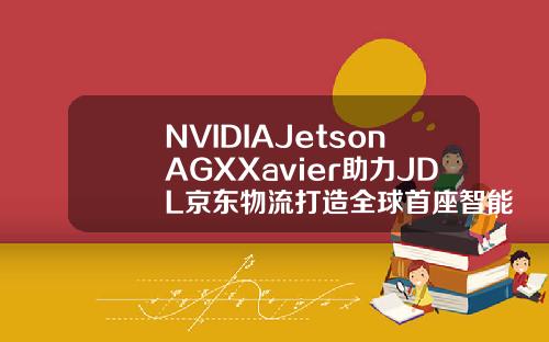NVIDIAJetsonAGXXavier助力JDL京东物流打造全球首座智能配送城