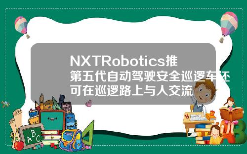 NXTRobotics推第五代自动驾驶安全巡逻车还可在巡逻路上与人交流