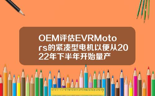 OEM评估EVRMotors的紧凑型电机以便从2022年下半年开始量产