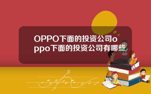 OPPO下面的投资公司oppo下面的投资公司有哪些