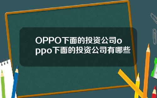 OPPO下面的投资公司oppo下面的投资公司有哪些