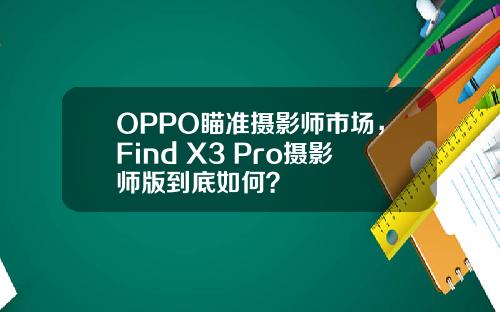 OPPO瞄准摄影师市场，Find X3 Pro摄影师版到底如何？