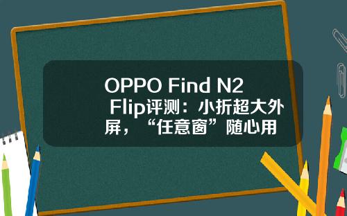 OPPO Find N2 Flip评测：小折超大外屏，“任意窗”随心用