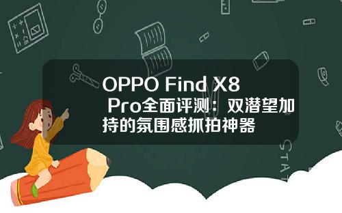 OPPO Find X8 Pro全面评测：双潜望加持的氛围感抓拍神器