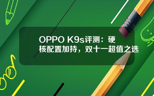 OPPO K9s评测：硬核配置加持，双十一超值之选