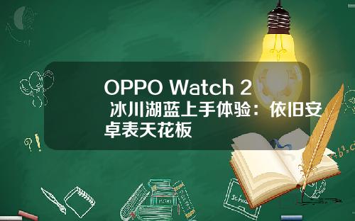 OPPO Watch 2 冰川湖蓝上手体验：依旧安卓表天花板
