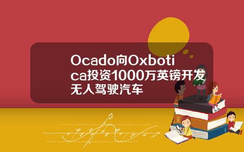 Ocado向Oxbotica投资1000万英镑开发无人驾驶汽车