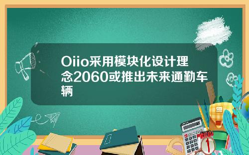 Oiio采用模块化设计理念2060或推出未来通勤车辆