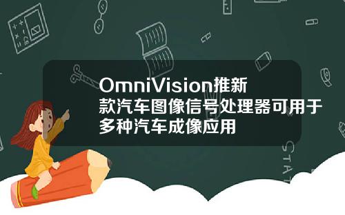 OmniVision推新款汽车图像信号处理器可用于多种汽车成像应用