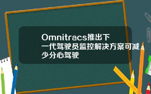 Omnitracs推出下一代驾驶员监控解决方案可减少分心驾驶
