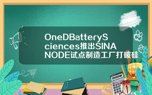 OneDBatterySciences推出SINANODE试点制造工厂打破硅基EV电池的成本壁垒