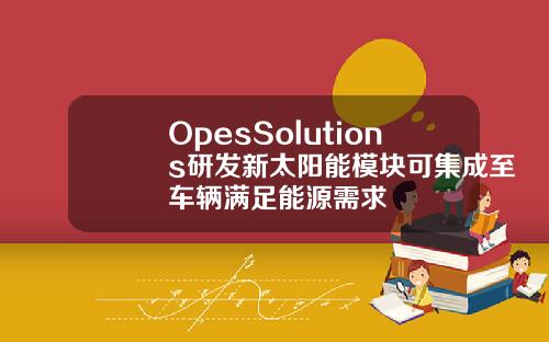 OpesSolutions研发新太阳能模块可集成至车辆满足能源需求