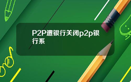 P2P遭银行关闭p2p银行系
