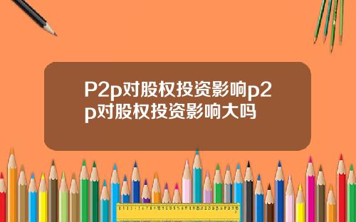 P2p对股权投资影响p2p对股权投资影响大吗