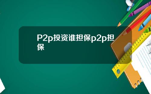 P2p投资谁担保p2p担保
