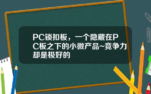 PC锁扣板，一个隐藏在PC板之下的小微产品~竞争力却是极好的