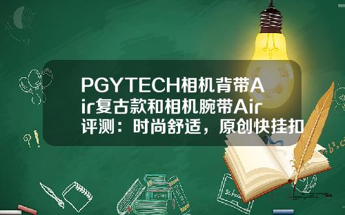 PGYTECH相机背带Air复古款和相机腕带Air评测：时尚舒适，原创快挂扣