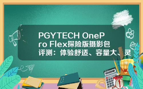 PGYTECH OnePro Flex探险版摄影包评测：体验舒适、容量大、灵活搭配内胆