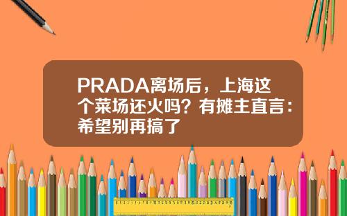 PRADA离场后，上海这个菜场还火吗？有摊主直言：希望别再搞了