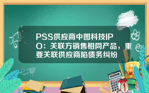 PSS供应商中图科技IPO：关联方销售相同产品，重要关联供应商陷债务纠纷