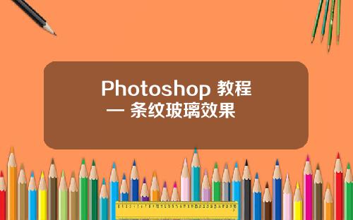 Photoshop 教程 — 条纹玻璃效果