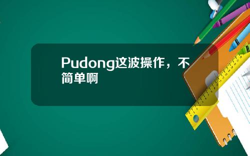 Pudong这波操作，不简单啊