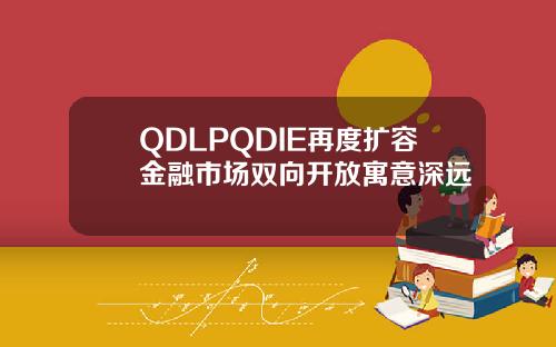 QDLPQDIE再度扩容金融市场双向开放寓意深远
