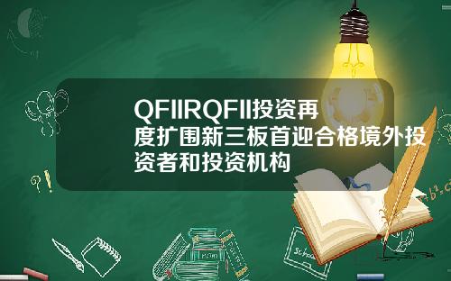 QFIIRQFII投资再度扩围新三板首迎合格境外投资者和投资机构