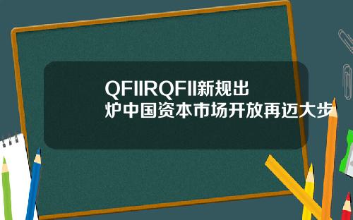 QFIIRQFII新规出炉中国资本市场开放再迈大步