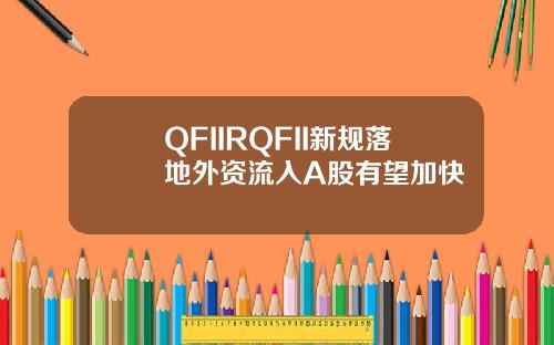 QFIIRQFII新规落地外资流入A股有望加快
